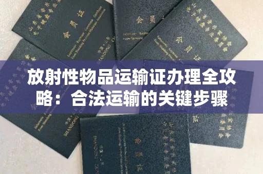 全国放射性物品运输证办理全攻略：合法运输的关键步骤