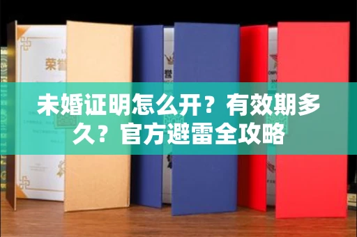 全国未婚证明怎么开？有效期多久？官方避雷全攻略
