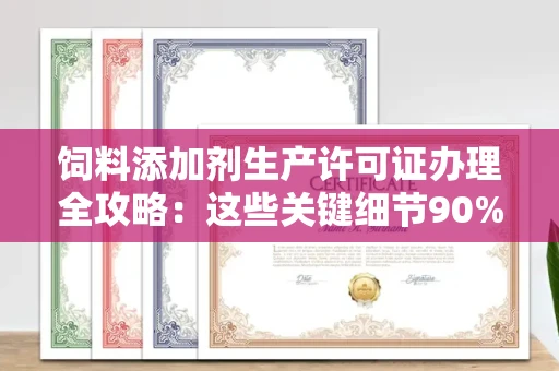 全国饲料添加剂生产许可证办理全攻略：这些关键细节90%企业都不知道