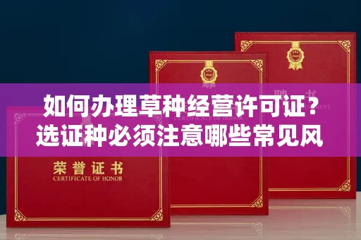 全国如何办理草种经营许可证？选证种必须注意哪些常见风险预案？