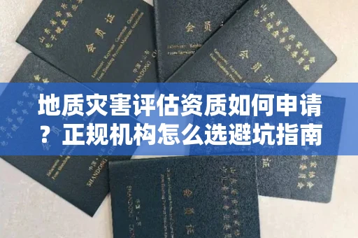 全国地质灾害评估资质如何申请？正规机构怎么选避坑指南？