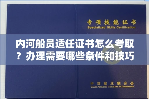 全国内河船员适任证书怎么考取？办理需要哪些条件和技巧？