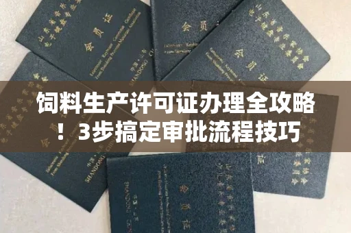 全国饲料生产许可证办理全攻略！3步搞定审批流程技巧