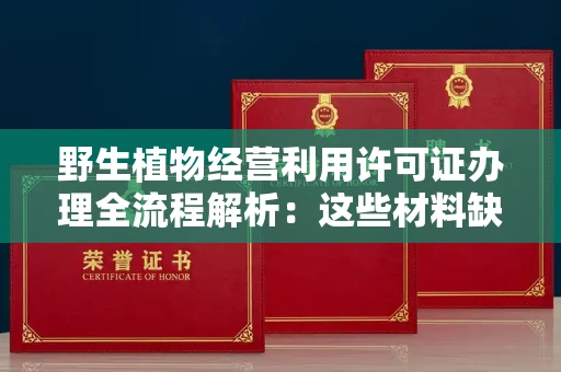 全国野生植物经营利用许可证办理全流程解析：这些材料缺一不可
