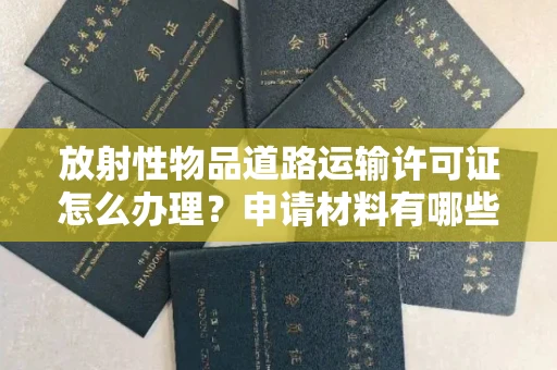全国放射性物品道路运输许可证怎么办理？申请材料有哪些？