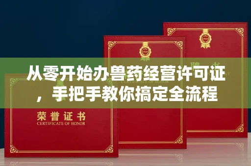 全国从零开始办兽药经营许可证，手把手教你搞定全流程