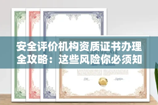 全国安全评价机构资质证书办理全攻略：这些风险你必须知道！