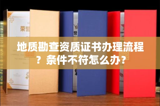 全国地质勘查资质证书办理流程？条件不符怎么办？