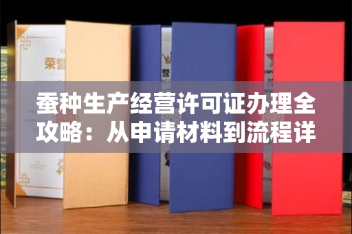 全国蚕种生产经营许可证办理全攻略：从申请材料到流程详解