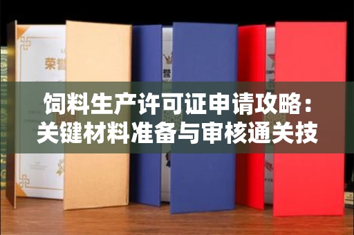 全国饲料生产许可证申请攻略：关键材料准备与审核通关技巧