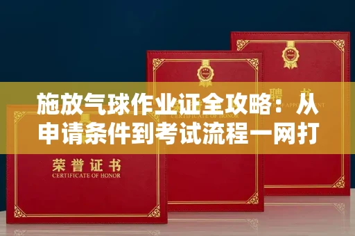 全国施放气球作业证全攻略：从申请条件到考试流程一网打尽