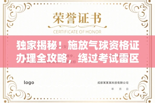 全国独家揭秘！施放气球资格证办理全攻略，绕过考试雷区一招致胜