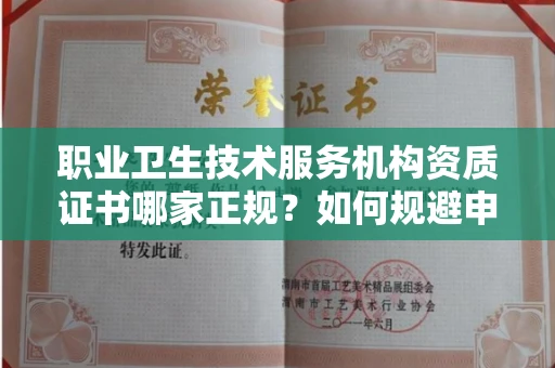 全国职业卫生技术服务机构资质证书哪家正规？如何规避申请风险？