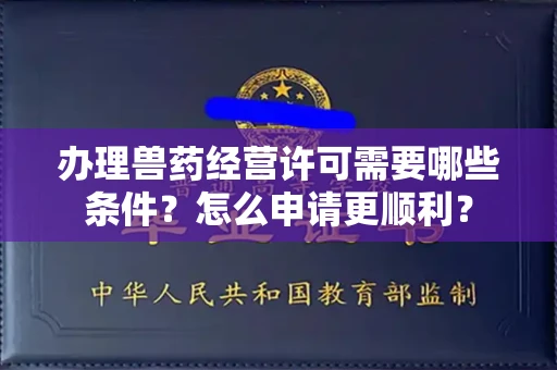 全国办理兽药经营许可需要哪些条件？怎么申请更顺利？