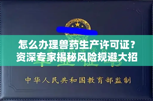 全国怎么办理兽药生产许可证？资深专家揭秘风险规避大招