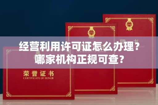 全国经营利用许可证怎么办理？哪家机构正规可查？