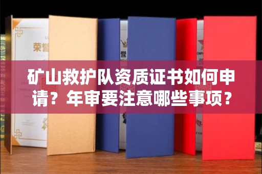 全国矿山救护队资质证书如何申请？年审要注意哪些事项？