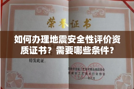 全国如何办理地震安全性评价资质证书？需要哪些条件？