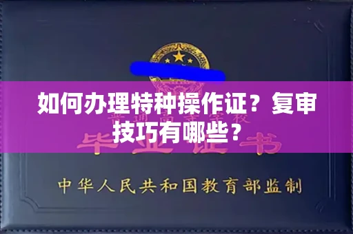 全国如何办理特种操作证？复审技巧有哪些？