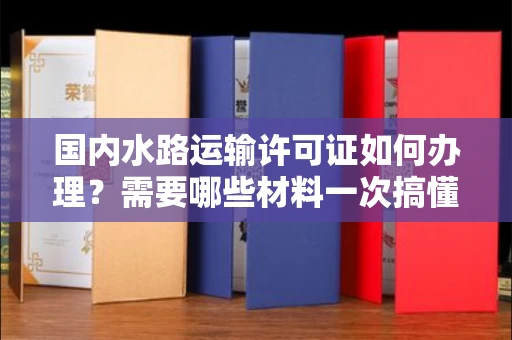 全国国内水路运输许可证如何办理？需要哪些材料一次搞懂？
