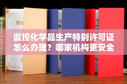 全国监控化学品生产特别许可证怎么办理？哪家机构更安全高效？