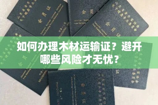 全国如何办理木材运输证？避开哪些风险才无忧？