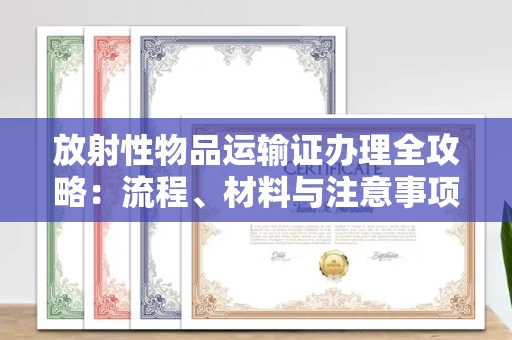 全国放射性物品运输证办理全攻略：流程、材料与注意事项