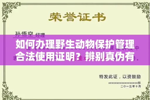 全国如何办理野生动物保护管理合法使用证明？辨别真伪有哪些技巧避免踩坑？