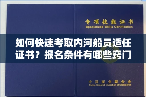 全国如何快速考取内河船员适任证书？报名条件有哪些窍门？