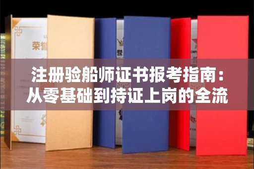 全国注册验船师证书报考指南：从零基础到持证上岗的全流程解析