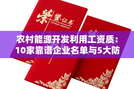 全国农村能源开发利用工资质：10家靠谱企业名单与5大防骗技巧