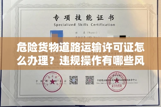 全国危险货物道路运输许可证怎么办理？违规操作有哪些风险？