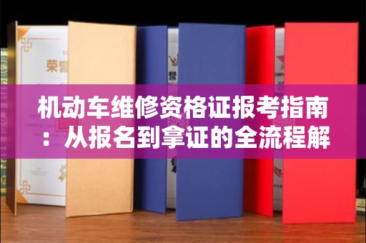 全国机动车维修资格证报考指南：从报名到拿证的全流程解析