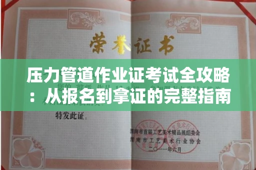 全国压力管道作业证考试全攻略：从报名到拿证的完整指南